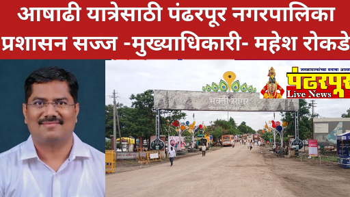 आषाढी यात्रेसाठी पंढरपूर नगरपालिका प्रशासन सज्ज – मुख्याधिकारी- महेश रोकडे